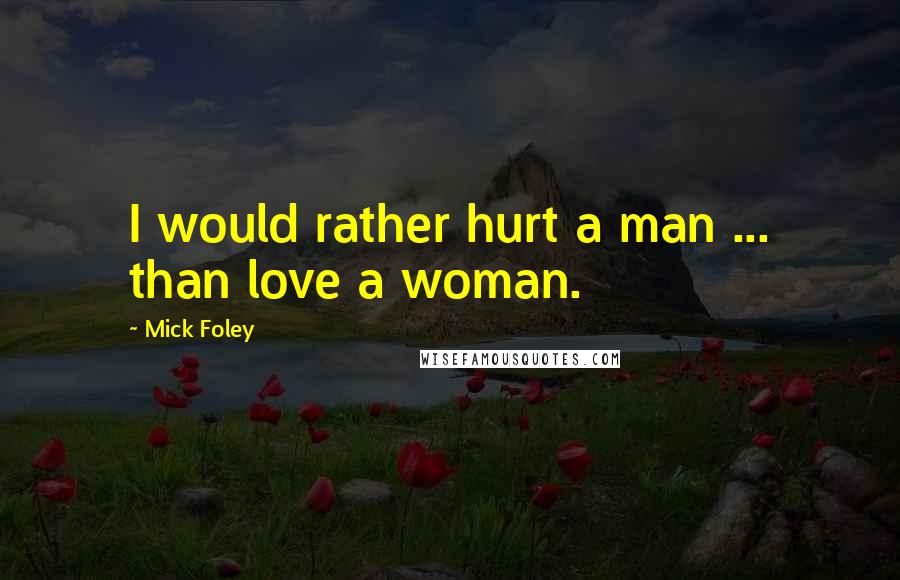 Mick Foley Quotes: I would rather hurt a man ... than love a woman.