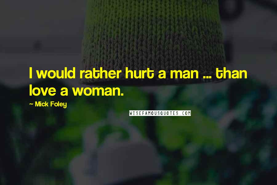 Mick Foley Quotes: I would rather hurt a man ... than love a woman.