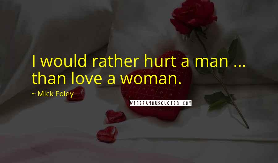 Mick Foley Quotes: I would rather hurt a man ... than love a woman.