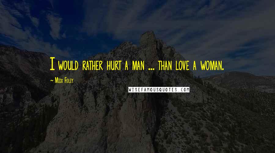 Mick Foley Quotes: I would rather hurt a man ... than love a woman.