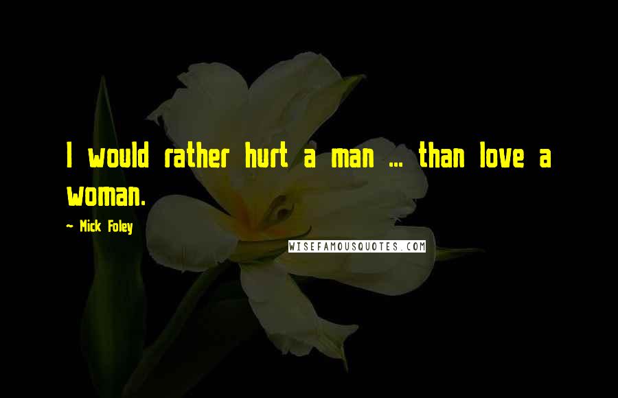 Mick Foley Quotes: I would rather hurt a man ... than love a woman.
