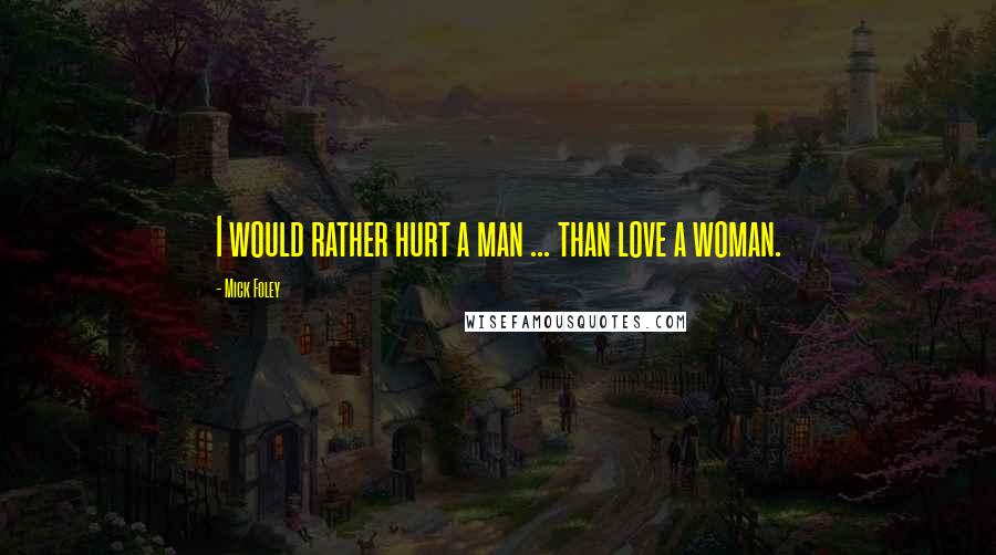 Mick Foley Quotes: I would rather hurt a man ... than love a woman.