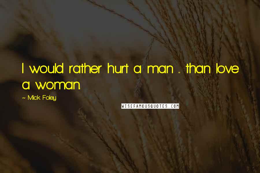 Mick Foley Quotes: I would rather hurt a man ... than love a woman.