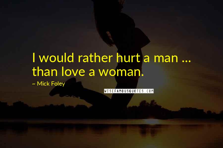 Mick Foley Quotes: I would rather hurt a man ... than love a woman.