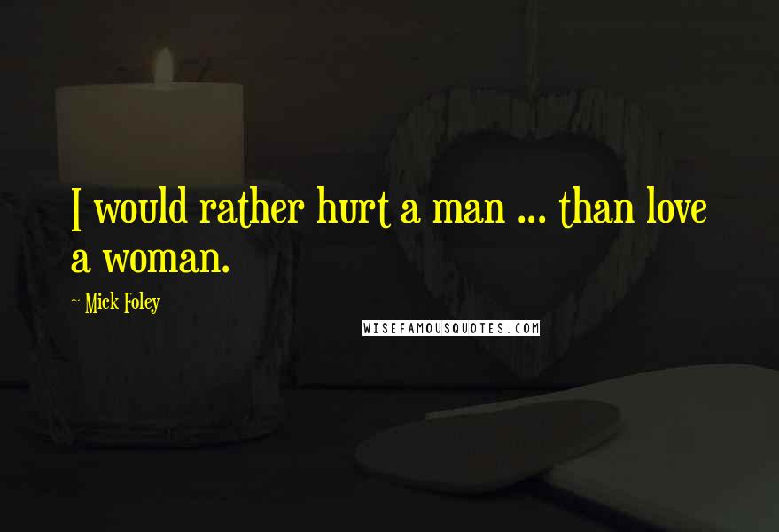 Mick Foley Quotes: I would rather hurt a man ... than love a woman.