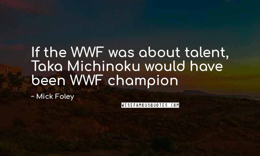 Mick Foley Quotes: If the WWF was about talent, Taka Michinoku would have been WWF champion