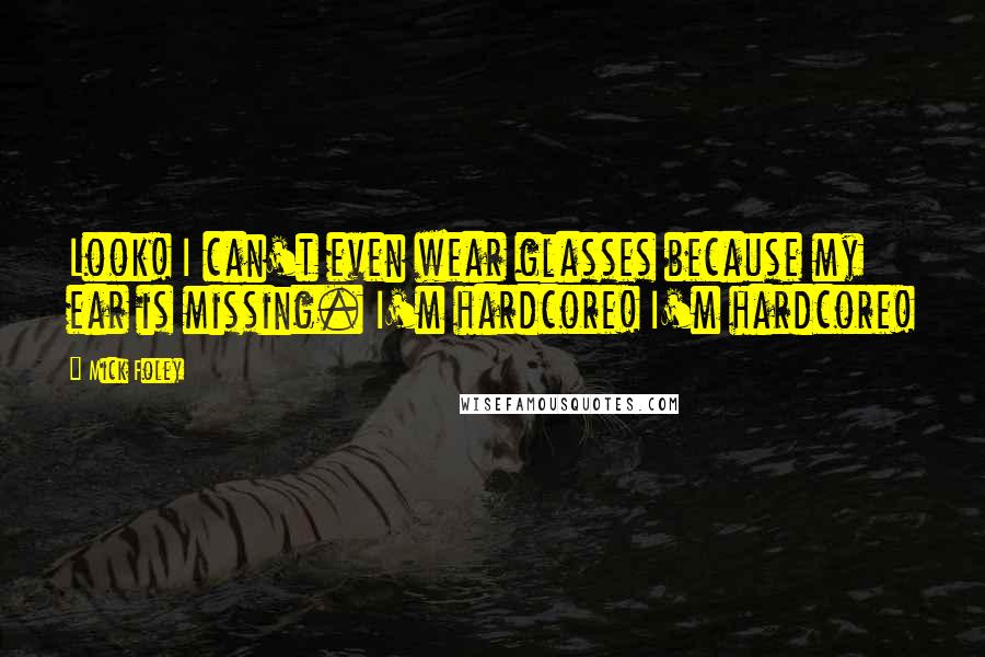 Mick Foley Quotes: Look! I can't even wear glasses because my ear is missing. I'm hardcore! I'm hardcore!