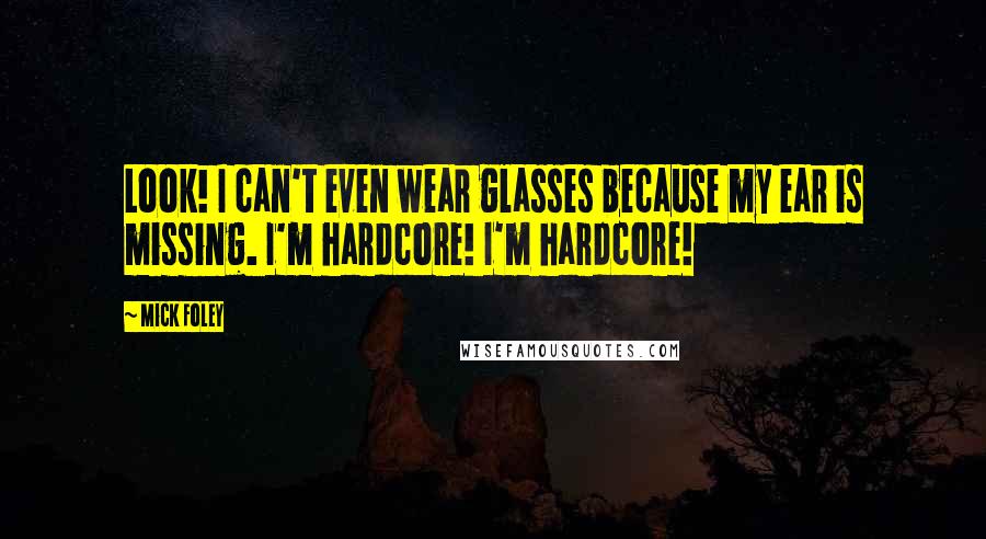 Mick Foley Quotes: Look! I can't even wear glasses because my ear is missing. I'm hardcore! I'm hardcore!