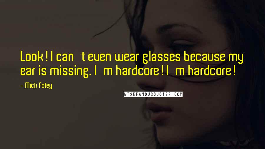 Mick Foley Quotes: Look! I can't even wear glasses because my ear is missing. I'm hardcore! I'm hardcore!