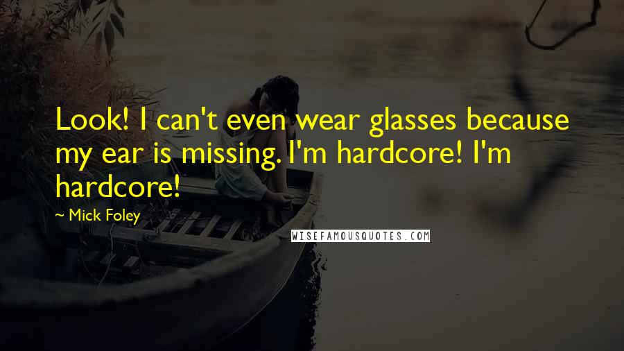 Mick Foley Quotes: Look! I can't even wear glasses because my ear is missing. I'm hardcore! I'm hardcore!