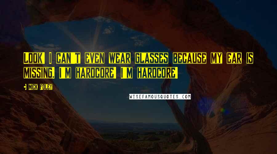 Mick Foley Quotes: Look! I can't even wear glasses because my ear is missing. I'm hardcore! I'm hardcore!