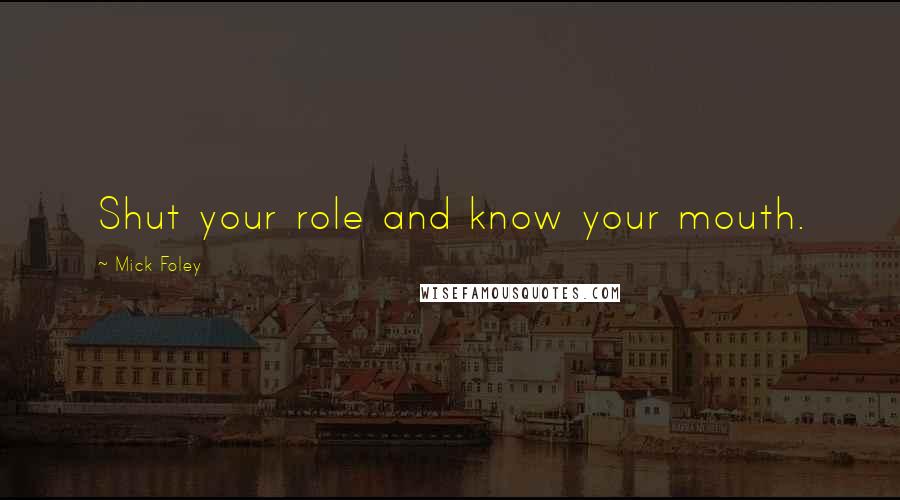 Mick Foley Quotes: Shut your role and know your mouth.