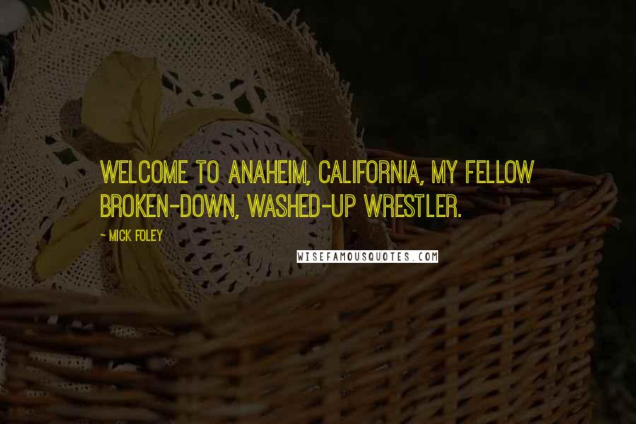 Mick Foley Quotes: Welcome to Anaheim, California, my fellow broken-down, washed-up wrestler.