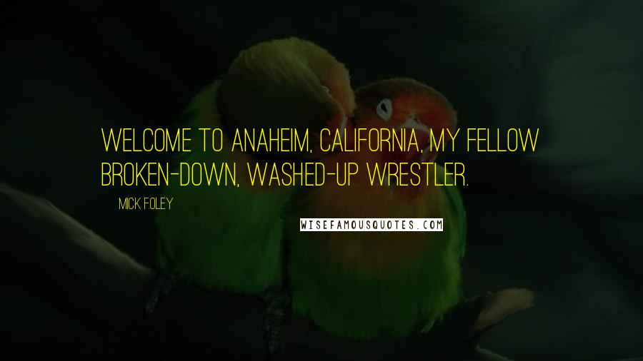 Mick Foley Quotes: Welcome to Anaheim, California, my fellow broken-down, washed-up wrestler.