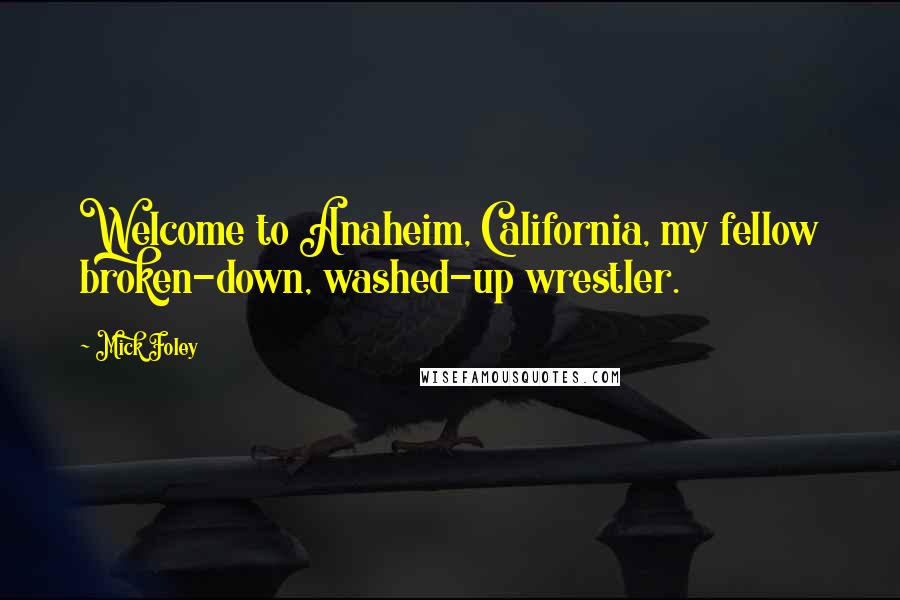 Mick Foley Quotes: Welcome to Anaheim, California, my fellow broken-down, washed-up wrestler.
