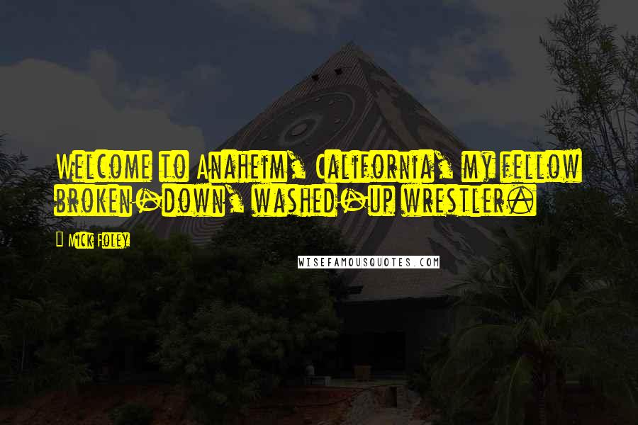 Mick Foley Quotes: Welcome to Anaheim, California, my fellow broken-down, washed-up wrestler.