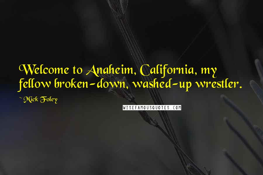 Mick Foley Quotes: Welcome to Anaheim, California, my fellow broken-down, washed-up wrestler.