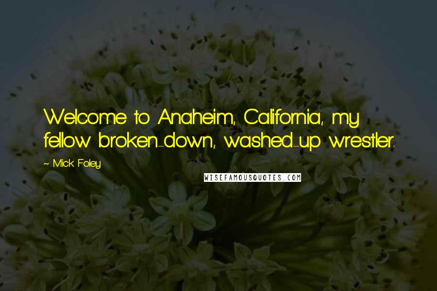 Mick Foley Quotes: Welcome to Anaheim, California, my fellow broken-down, washed-up wrestler.
