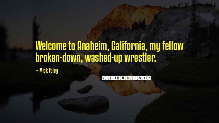 Mick Foley Quotes: Welcome to Anaheim, California, my fellow broken-down, washed-up wrestler.