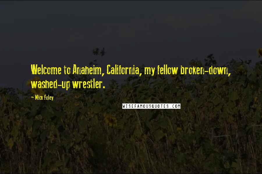 Mick Foley Quotes: Welcome to Anaheim, California, my fellow broken-down, washed-up wrestler.