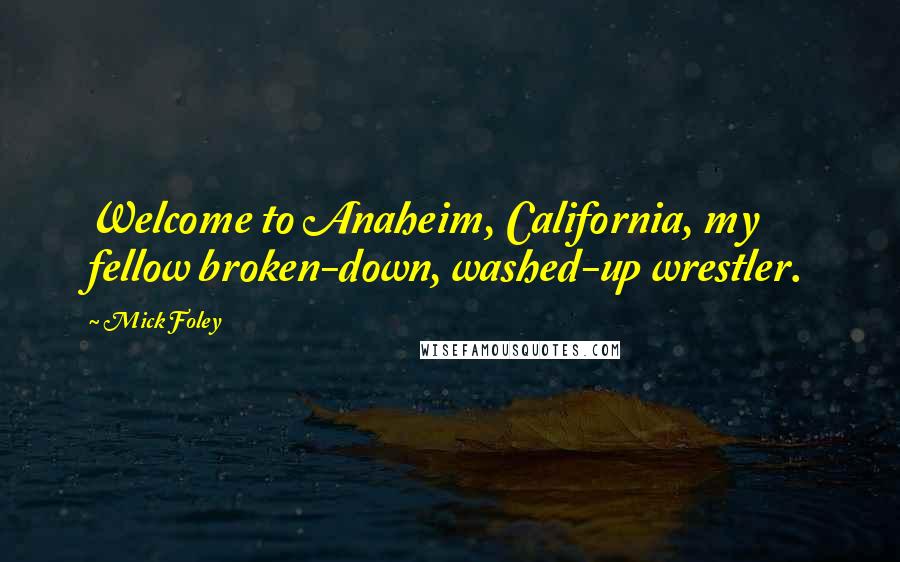 Mick Foley Quotes: Welcome to Anaheim, California, my fellow broken-down, washed-up wrestler.