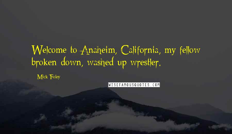 Mick Foley Quotes: Welcome to Anaheim, California, my fellow broken-down, washed-up wrestler.