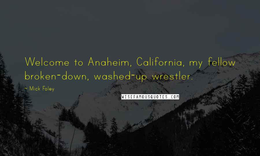 Mick Foley Quotes: Welcome to Anaheim, California, my fellow broken-down, washed-up wrestler.