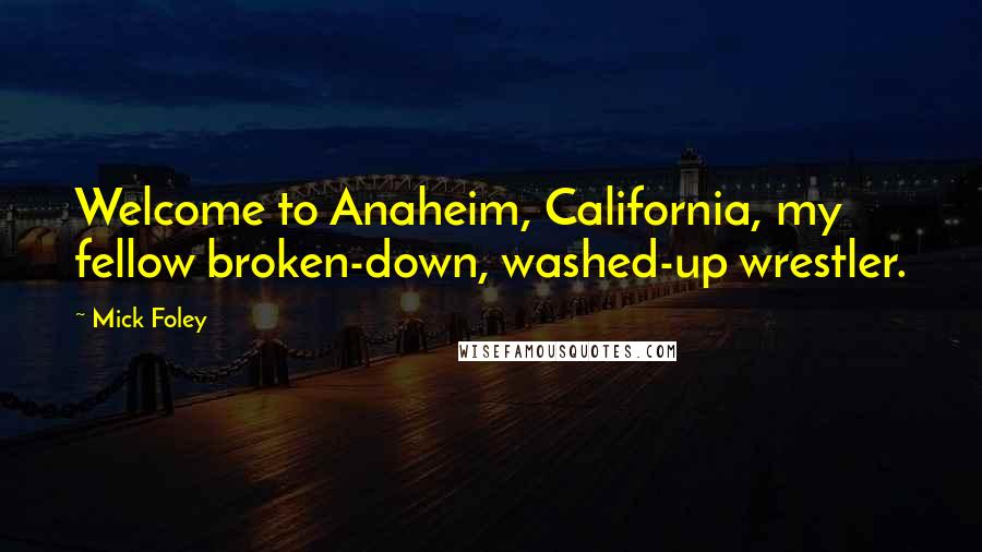 Mick Foley Quotes: Welcome to Anaheim, California, my fellow broken-down, washed-up wrestler.