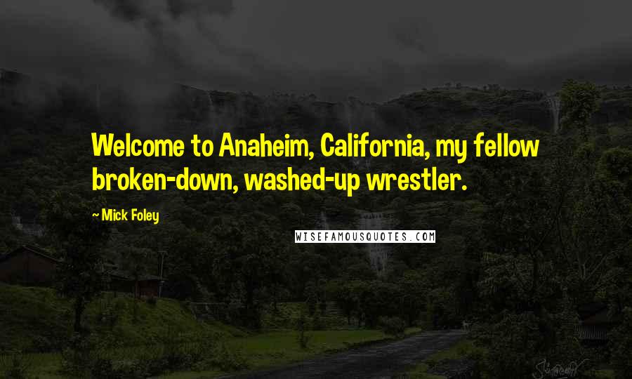 Mick Foley Quotes: Welcome to Anaheim, California, my fellow broken-down, washed-up wrestler.