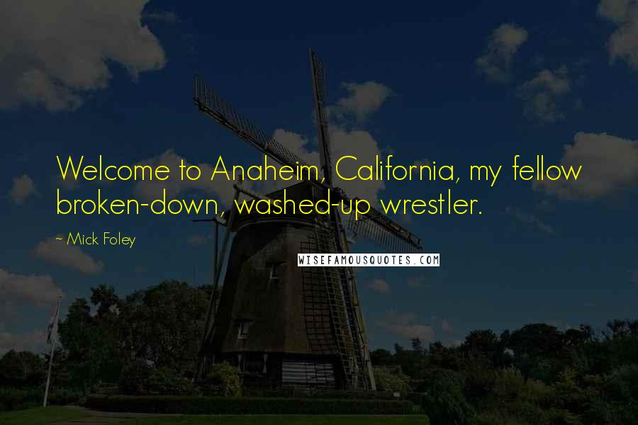 Mick Foley Quotes: Welcome to Anaheim, California, my fellow broken-down, washed-up wrestler.