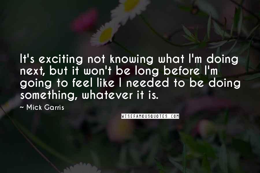 Mick Garris Quotes: It's exciting not knowing what I'm doing next, but it won't be long before I'm going to feel like I needed to be doing something, whatever it is.