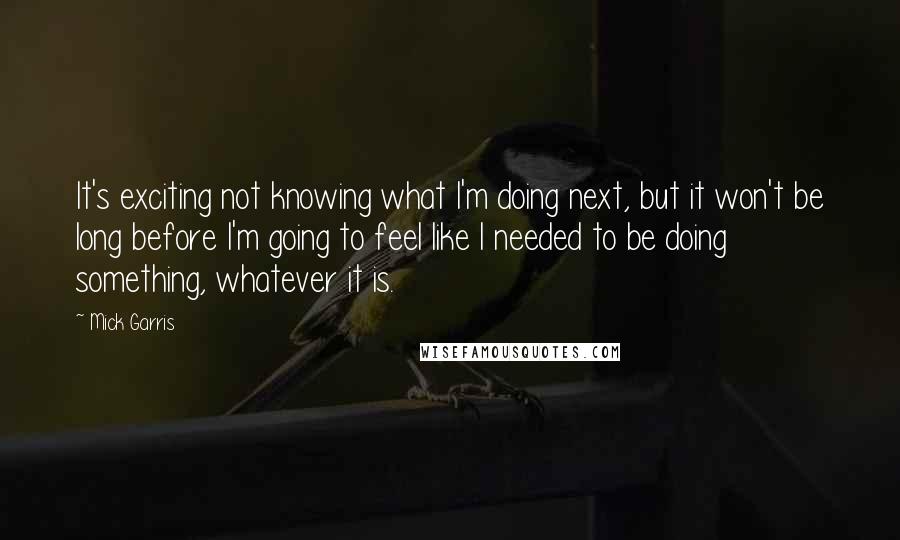 Mick Garris Quotes: It's exciting not knowing what I'm doing next, but it won't be long before I'm going to feel like I needed to be doing something, whatever it is.