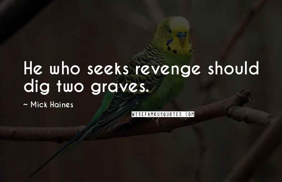 Mick Haines Quotes: He who seeks revenge should dig two graves.