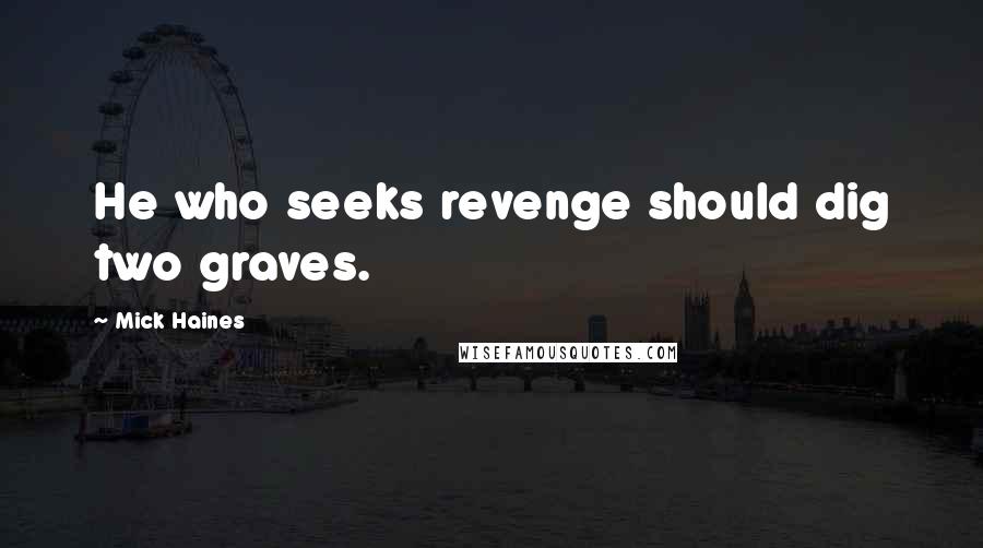 Mick Haines Quotes: He who seeks revenge should dig two graves.