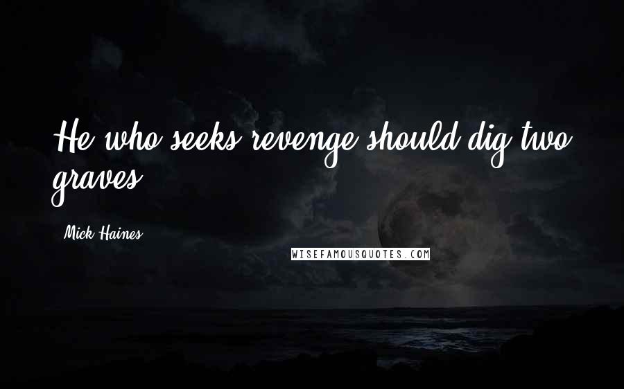 Mick Haines Quotes: He who seeks revenge should dig two graves.