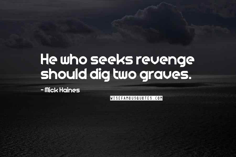 Mick Haines Quotes: He who seeks revenge should dig two graves.