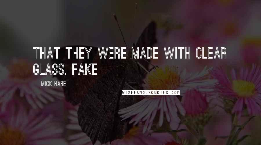 Mick Hare Quotes: that they were made with clear glass. Fake