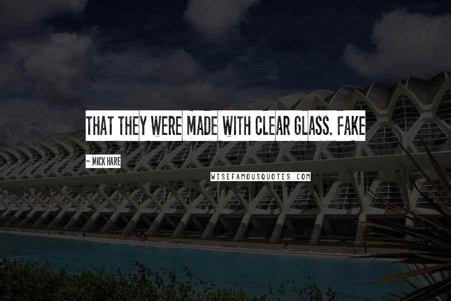 Mick Hare Quotes: that they were made with clear glass. Fake