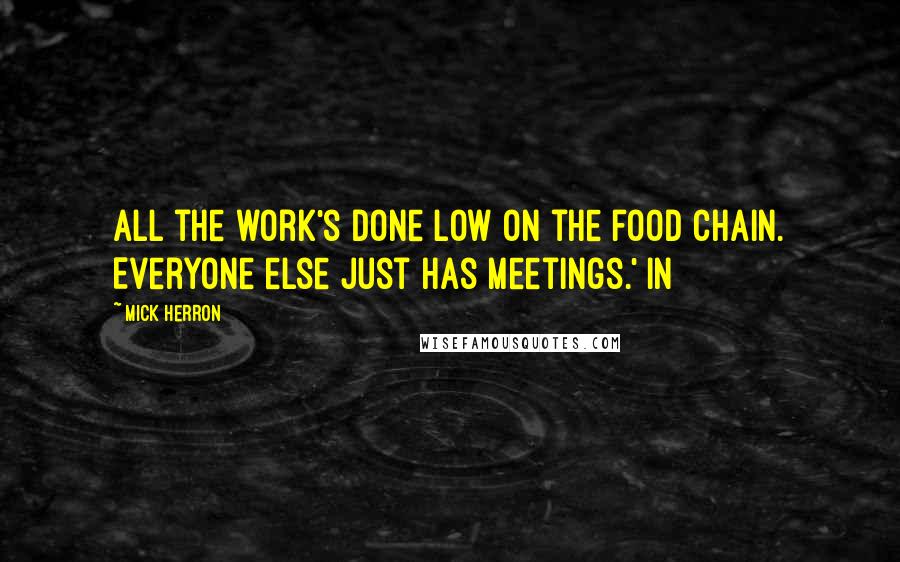 Mick Herron Quotes: all the work's done low on the food chain. Everyone else just has meetings.' In