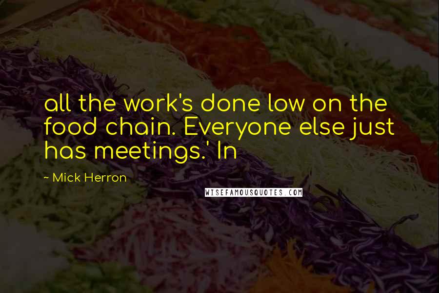 Mick Herron Quotes: all the work's done low on the food chain. Everyone else just has meetings.' In