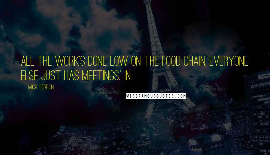 Mick Herron Quotes: all the work's done low on the food chain. Everyone else just has meetings.' In