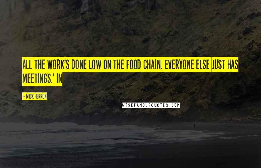 Mick Herron Quotes: all the work's done low on the food chain. Everyone else just has meetings.' In