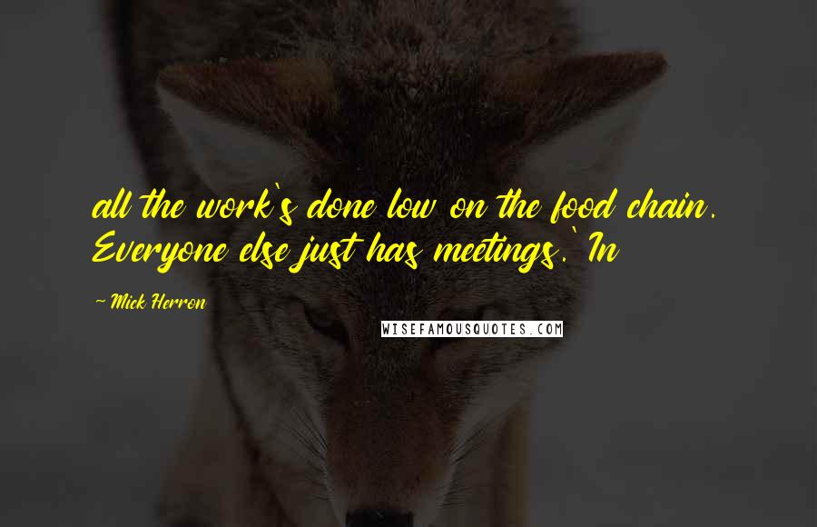 Mick Herron Quotes: all the work's done low on the food chain. Everyone else just has meetings.' In