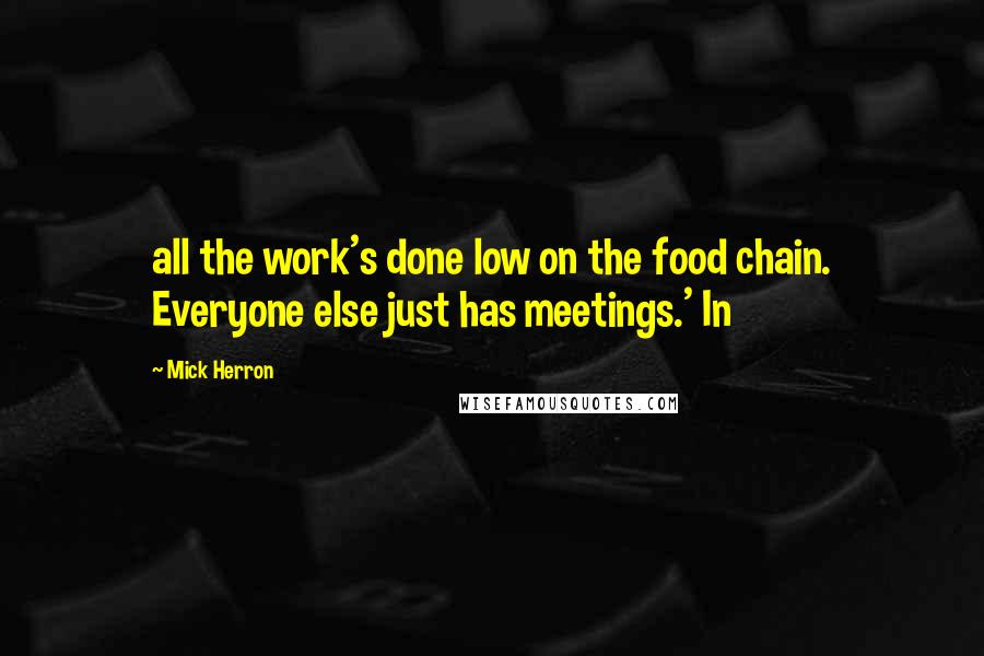 Mick Herron Quotes: all the work's done low on the food chain. Everyone else just has meetings.' In