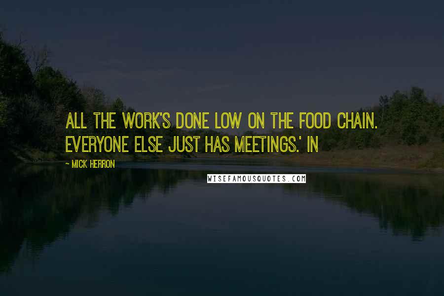 Mick Herron Quotes: all the work's done low on the food chain. Everyone else just has meetings.' In