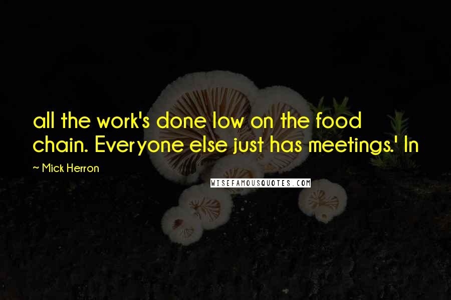 Mick Herron Quotes: all the work's done low on the food chain. Everyone else just has meetings.' In