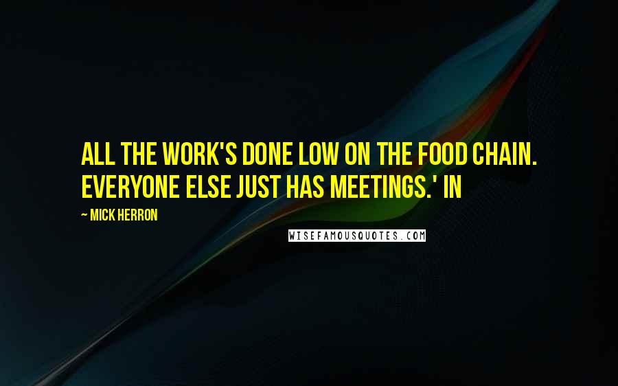 Mick Herron Quotes: all the work's done low on the food chain. Everyone else just has meetings.' In