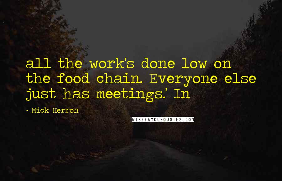 Mick Herron Quotes: all the work's done low on the food chain. Everyone else just has meetings.' In