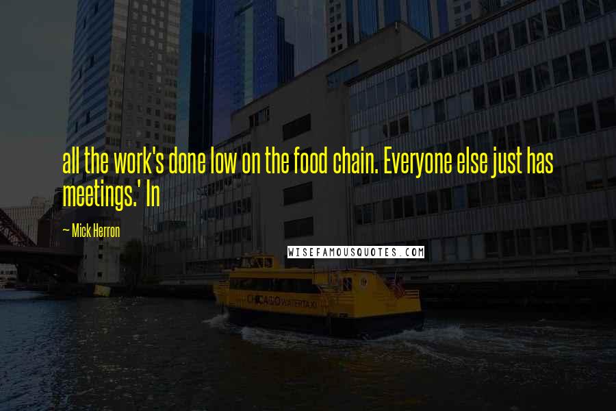 Mick Herron Quotes: all the work's done low on the food chain. Everyone else just has meetings.' In