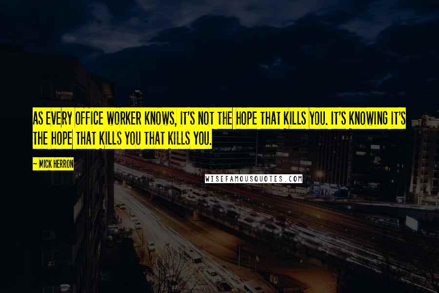 Mick Herron Quotes: as every office worker knows, it's not the hope that kills you. It's knowing it's the hope that kills you that kills you.
